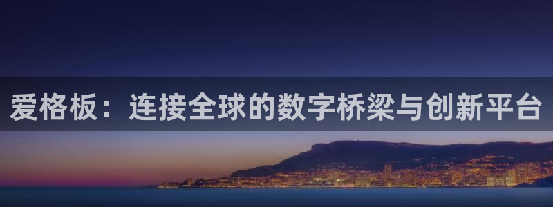 杏宇平台代理登录网址查询：爱格板：连接全球的数字桥梁与创新平