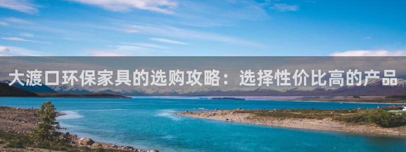 杏宇平台指定：大渡口环保家具的选购攻略：选择性价比高的产品