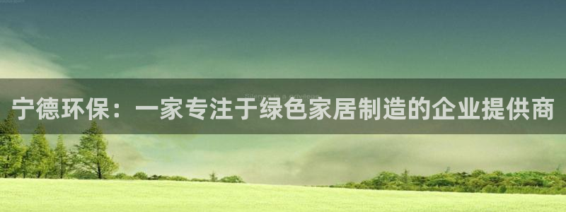 杏宇平台代理注册多少钱一年：宁德环保：一家专注于绿色家居制造