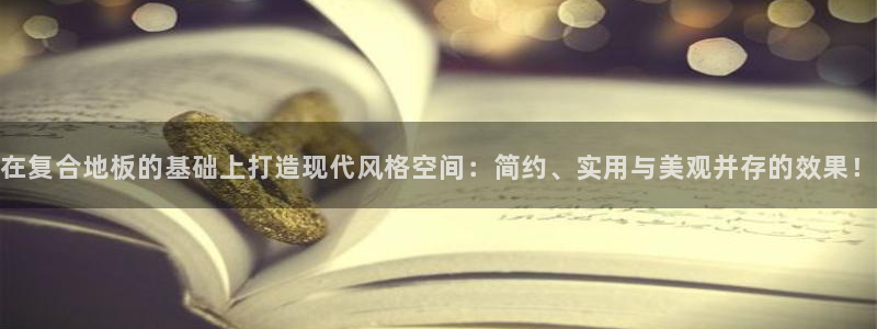杏宇注册杏宇登陆：在复合地板的基础上打造现代风格空间：简约、