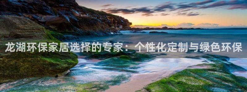 杏宇平台登录网站：龙湖环保家居选择的专家：个性化定制与绿色环