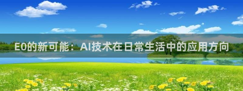 杏宇平台代理注册多少钱：E0的新可能：AI技术在日常生活中的