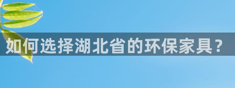 杏宇平台一安全注册入口：如何选择湖北省的环保家具？