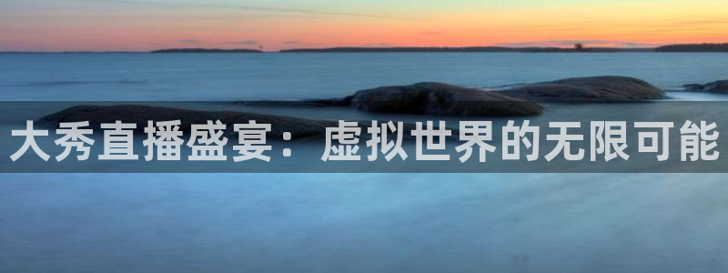 看球吧直播网：大秀直播盛宴：虚拟世界的无限可能