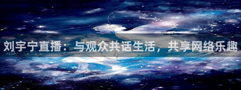 篮球比赛直播在线观看球吧网：刘宇宁直播：与观众共话生活，共享网络乐趣