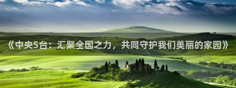 看球吧jrs低调直播：《中央5台：汇聚全国之力，共同守护我们美丽的家园》