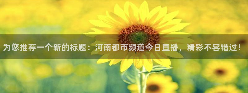 看球吧直播cba直播：为您推荐一个新的标题：河南都市频道今日直播，精彩不容错过！