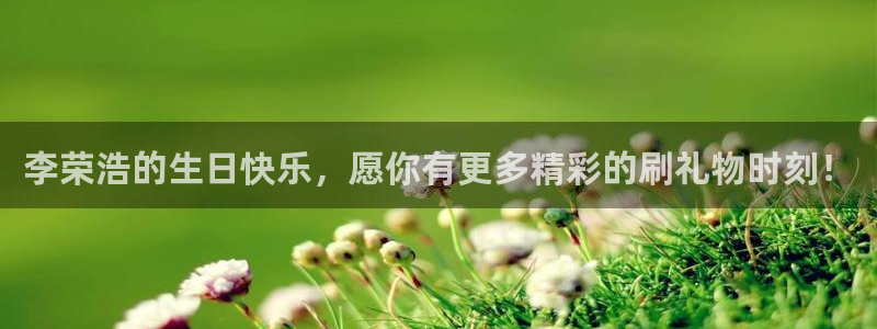 nba看球吧免费直播：李荣浩的生日快乐，愿你有更多精彩的刷礼物时刻！