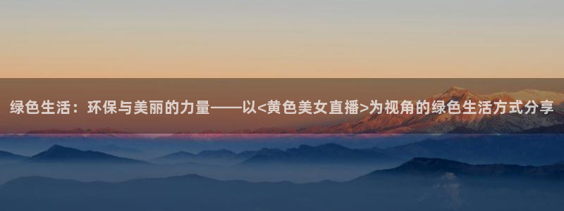 看球吧直播 在线观看nba：绿色生活：环保与美丽的力量——以<黄色美女直播>为视角的绿色生活方式分享